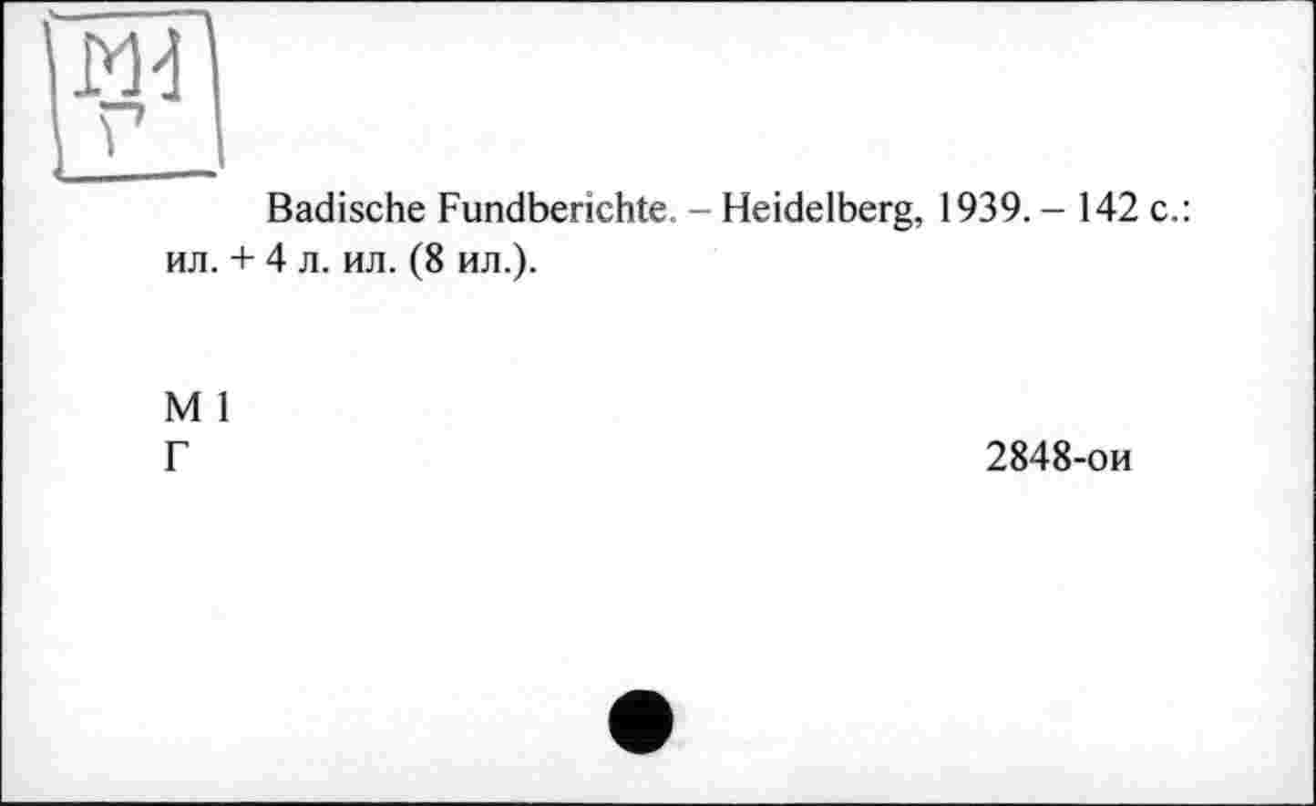 ﻿Md г I
Badische Fundberichte. - Heidelberg, 1939. - 142 c.: ил. + 4 л. ил. (8 ил.).
M 1 Г
2848-ои